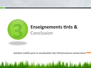 3
	
  	
  	
  	
  	
  	
  	
  
	
  	
  	
  	
  	
  	
  	
  	
  	
  	
  	
  	
  	
  

Enseignements	
  %rés	
  &	
  
Conclusion	
  

Solu%on	
  mobile	
  pour	
  la	
  visualisa%on	
  des	
  infrastructures	
  souterraines	
  	
   	
  	
  	
  	
  	
  	
  

17	
  

 