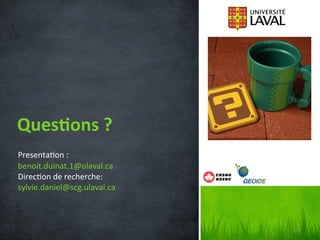 Ques%ons	
  ?	
  
Presenta'on	
  :	
  
benoit.duinat.1@ulaval.ca	
  
Direc'on	
  de	
  recherche:	
  	
  
sylvie.daniel@scg.ulaval.ca	
  
	
  
	
  

	
  

21	
  

 