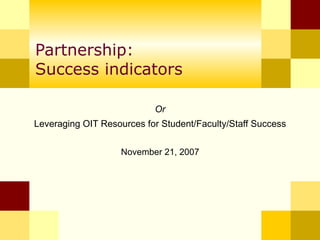 Partnership: Success indicators Or  Leveraging OIT Resources for Student/Faculty/Staff Success   November 21, 2007  