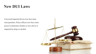 New DUI Laws
Convicted impaired drivers now face more
strict penalties. Police officers now have more
power to determine whether or not a driver is
impaired by drugs or alcohol.
 