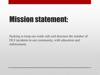 Mission statement:
Seeking to keep our roads safe and decrease the number of
DUI incidents in our community, with education and
enforcement.

 