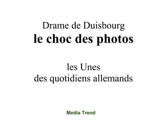 Drame de Duisbourg
le choc des photos

        les Unes
des quotidiens allemands


       Media Trend
 