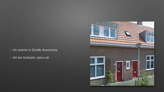 • Ich wohne in Zwolle Assendorp
• Ich bin fünfzehn Jahre alt