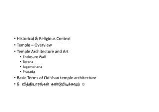 • Historical & Religious Context
• Temple – Overview
• Temple Architecture and Art
• Enclosure Wall
• Torana
• Jagamohana
• Prasada
• Basic Terms of Odishan temple architecture
• 6 வ தியாச க க ப க ☺
 