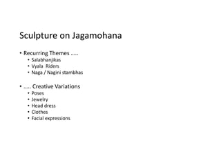 Sculpture on Jagamohana
• Recurring Themes …..
• Salabhanjikas
• Vyala Riders
• Naga / Nagini stambhas
• ….. Creative Variations
• Poses
• Jewelry
• Head dress
• Clothes
• Facial expressions
 
