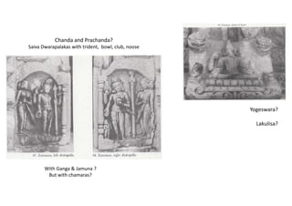 Chanda and Prachanda?
Saiva Dwarapalakas with trident, bowl, club, noose
With Ganga & Jamuna ?
But with chamaras?
Yogeswara?
Lakulisa?
 