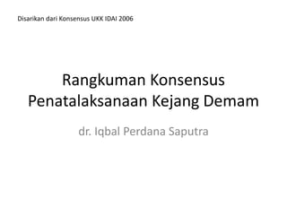 Rangkuman Konsensus
Penatalaksanaan Kejang Demam
dr. Iqbal Perdana Saputra
Disarikan dari Konsensus UKK IDAI 2006
 