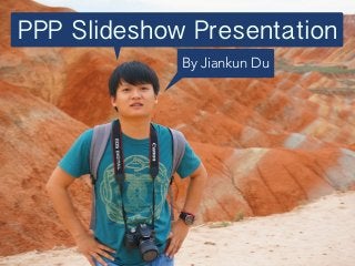 PPP Slideshow Presentation
By Jiankun Du
 