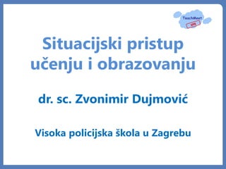 Situacijski pristup
učenju i obrazovanju
dr. sc. Zvonimir Dujmović

Visoka policijska škola u Zagrebu
 
