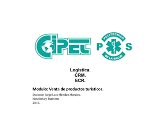 Modulo: Venta de productos turísticos.
Docente: Jorge Luis Méndez Morales.
Hotelería y Turismo.
2015.
Logística.
CRM.
ECR.
 