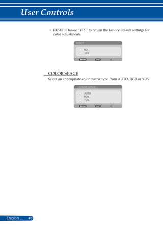 48English ...
User Controls
	 	RESET: Choose “YES” to return the factory default settings for
color adjustments.
RESET
NO
YES
	 COLOR SPACE
Select an appropriate color matrix type from AUTO, RGB or YUV.
COLOR SPACE
AUTO
RGB
YUV
 
