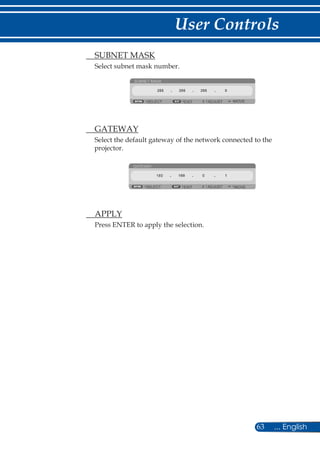 63 ... English
User Controls
	 SUBNET MASK
Select subnet mask number.
SUBNET MASK
ADJUSTSELECT MOVEEXIT
	 GATEWAY
Select the default gateway of the network connected to the
projector.
GATEWAY
ADJUST MOVESELECT EXIT
	 APPLY
Press ENTER to apply the selection.
 