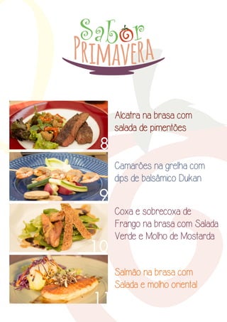 Alcatra na brasa com 
salada de pimentões 
Camarões na grelha com 
dips de balsâmico Dukan 
Coxa e sobrecoxa de 
Frango na brasa com Salada 
Verde e Molho de Mostarda 
Salmão na brasa com 
Salada e molho oriental 
 