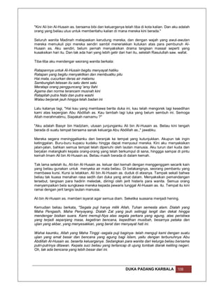 "Kini Ali bin Al-Husain as. bersama bibi dan keluarganya telah tiba di kota kalian. Dan aku adalah
orang yang beliau utus untuk memberitahu kalian di mana mereka kini berada."

Seluruh wanita Madinah melepaskan kerudung mereka, dan dengan wajah yang awut-awutan
mereka memukuli pipi mereka sendiri sambil meneriakkan kutukan atas para pembunuh Al-
Husain as. Aku sendiri, belum pernah menyaksikan drama tangisan massal seperti yang
kusaksikan hari itu. Dan tak ada hari yang lebih getir dari hari itu, setelah Rasulullah saw. wafat.

Tiba-tiba aku mendengar seorang wanita berkata:

Ratapannya untuk Al-Husain begitu menyayat hatiku
Ratapan yang begitu menyakitkan dan membuatku pilu
Hai mata, cucurkan deras air matamu
Sambunglah tetesan itu satu demi satu
Meratapi orang pengguncang 'arsy Ilahi
Agama dan norma terancam musnah kini
Ratapilah putra Nabi dan putra washi
Walau berjarak jauh hingga lelah badan ini

Lalu katanya lagi, "Hai kau yang membawa berita duka ini, kau telah mengorek lagi kesedihan
kami atas kepergian Abu Abdillah as. Kau tambah lagi luka yang belum sembuh ini. Semoga
Allah merahmatimu, Siapakah namamu ?"

"Aku adalah Basyir bin Hadzlam, utusan junjunganku Ali bin Al-Husain as. Beliau kini tengah
berada di suatu tempat bersama sanak keluarga Abu Abdillah as.," jawabku.

Mereka segera meninggalkanku dan beranjak ke tempat yang kutunjukkan. Akupun tak ingin
ketinggalan. Buru-buru kupacu kudaku hingga dapat menyusul mereka. Kini aku menyaksikan
jalan-jalan, bahkan semua tempat telah dipenuhi oleh lautan manusia. Aku turun dari kuda dan
berjalan melangkahi kepala orang-orang yang telah berkumpul di sana, hinggga sampai di pintu
kemah Imam Ali bin Al-Husain as. Beliau masih berada di dalam kemah.

Tak lama setelah itu, Ali-bin Al-Husain as. keluar dari kemah dengan menggenggam secarik kain
yang beliau gunakan untuk menyeka air mata beliau. Di belakangnya, seorang pembantu yang
membawa kursi. Kursi ia letakkan. Ali bin Al-Husain as. duduk di atasnya. Tampak sekali bahwa
beliau tak kuasa menahan rasa sedih dan duka yang amat dalam. Menyaksikan pemandangan
tersebut, tangisan para hadirin meledak, diiringi oleh jerit histeris para wanita. Semua orang
menyampaikan bela sungkawa mereka kepada pewaris tunggal Al-Husain as. itu. Tempat itu kini
ramai dengan jerit tangis lautan manusia.

Ali bin Al-Husain as. memberi isyarat agar semua diam. Seketika suasana menjadi hening.

Kemudian beliau berkata, "Segala puji hanya milik Allah, Tuhan semesta alam. Dialah yang
Maha Pengasih, Maha Penyayang. Dialah Zat yang jauh setinggi langit dan dekat hingga
mendengar bisikan suara. Kami memuji-Nya atas segala perkara yang agung, atas peristiwa
yang terjadi sepanjang masa, kegetiran bencana, kepedihan musibah, besarnya petaka dan
ujian yang akbar, yang menyesakkan, yang berat dan menyayat hati ini.

Wahai kaumku, Allah yang Maha Tinggi -segala puji baginya- telah menguji kami dengan suatu
ujian yang amat besar dan bencana yang agung bagi Islam, yaitu dengan terbunuhnya Abu
Abdillah Al-Husain as. beserta keluarganya. Sedangkan para wanita dari kelurga beliau bersama
putri-putrinya ditawan. Kepala suci beliau yang tertancap di ujung tombak diarak keliling negeri.
Oh, tak ada bencana yang lebih besar dari ini.




                                                          DUKA PADANG KARBALA               108
 