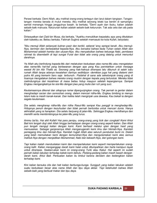 Perawi berkata: Demi Allah, aku melihat orang-orang tertegun dan larut dalam tangisan. Tangan-
tangan mereka berada di mulut mereka. Aku melihat seorang lelaki tua berdiri di sampingku
sambil menangis hingga janggutnya basah. Ia berkata, "Demi ayah dan ibuku, kalian adalah
sebaik-baik manusia. Keturunan kalian adalah sebaik-baik keturunan. Tak ada cela dan aib pada
kalian."

Diriwayatkan dari Zaid bin Musa, dia berkata, "Ayahku menukilkan kepadaku apa yang dikatakan
oleh kakekku as. Beliau berkata, Fatimah Sughra setelah memasuki ke kota Kufah, berpidato:

"Aku memuji Allah sebanyak butiran pasir dan kerikil, seberat 'arsy sampai tanah. Aku memuji-
Nya, beriman dan bertawakkal kepada-Nya. Aku bersaksi bahwa tiada Tuhan selain Allah dan
Muhammad adalah hamba dan utusan-Nya. Aku menyaksikan bahwa keluarga Nabi, pembawa
rahmat itu disembelih di tepi sungai Furat dan tidak ada orang yang datang untuk menuntut
darahnya.

Ya Allah aku berlindung kepada-Mu dari melakukan kedustaan atas nama-Mu atau mengatakan
atas nama-Mu hal-hal yang berlawanan dengan apa yang Kau perintahkan untuk menjaga
wasiat Ali bin Abi Thalib as. Seorang yang hak-haknya dirampas lalu dibunuh di salah satu
rumah Allah tanpa adanya kesalahan darinya sedikitpun -demikian juga hal yang dialami oleh
putra Ali yang kemarin baru saja terbunuh-. Padahal di sana ada sekelompok orang yang di
lisannya mengatakan bahwa mereka orang muslim dengan kepala yang tertunduk. Mereka tidak
melindunginya dari kezaliman di masa beliau hidup maupun setelah kepergiannya. Sampai
Engkau mengangkatnya ke sisi-Mu dengan jiwa yang mulia dan ruh yang suci.

Keutamaannya dikenal dan sikapnya ramai dipergunjingkan orang. Tak pernah ia gentar dalam
menghadapi cacian dan cemoohan orang, dalam mencari ridha-Mu. Engkau bimbing ia menuju
Islam kala ia masih kanak-kanak. Dan ketika telah menginjak usia dewasa, Kau bekali ia dengan
segala keutamaan.

Dia selalu mengharap ridha-Mu dan ridha Rasul-Mu sampai Kau panggil ia menghadap-Mu.
Hidupnya penuh dengan kezuhudan dan tidak pernah berlomba untuk mencari dunia. Hanya
akhiratlah yang ia harapkan. Dia selalu berjuang di jalan-Mu. Sehingga Engkau meridhainya dan
memilih serta membimbingnya ke jalan-Mu yang lurus.

Ammu ba'du. Hai ahli Kufah! Hai para penipu, orang-orang yang licik dan congkak! Kami Ahlul
Bait kini tengah diuji oleh Allah hingga berhadapan dengan orang-orang seperti kalian. Dan Allah
pun tengah menguji kalian dengan kami. Kami berhasil melalui ujian dengan hasil yang
memuaskan. Sebagai ganjarannya Allah menganugerahi kami ilmu dan hikmah-Nya. Kamilah
pemegang ilmu dan hikmah-Nya. Kamilah hujjah Allah atas seluruh penduduk bumi ini. Dialah
yang telah memuliakan kami dengan kemurahan-Nya dan mengutamakan kami atas semua
mahluk-Nya dengan menjadikan Muhammad, Nabi dan kekasih-Nya, dari golongan kami.

Tapi kalian malah mendustakan kami dan memperlakukan kami seperti memperlakukan orang-
orang kafir. Kalian menganggap darah kami halal untuk ditumpahkan dan harta kamipun layak
untuk dirampas. Seakan-akan kami ini orang-orang Turki atau Kabul. Hal seperti ini sudah
pernah kalian lakukan terhadap kakek kami dahulu. Pedang-pedang kalian masih basah dengan
darah kami, Ahlul Bait. Perbuatan kalian itu timbul karena dendam dan kedengkian kalian
terhadap kami.

Kini kalian bersuka cita dan hati kalian berbunga-bunga. Sungguh yang kalian lakukan adalah
suatu kedustaan besar atas nama Allah dan tipu daya akbar. Tapi ketahuilah bahwa Allah
sebaik-baik yang berbuat makar dan tipu daya.




                                                        DUKA PADANG KARBALA             89
 