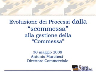 Evoluzione dei Processi  dalla “scommessa” alla gestione della “Commessa” 30 maggio 2008 Antonio Marchesi  Direttore Commerciale 