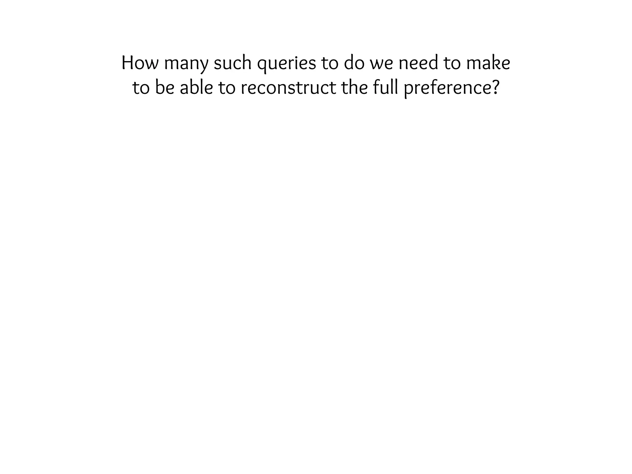 How many such queries to do we need to make
to be able to reconstruct the full preference?
 