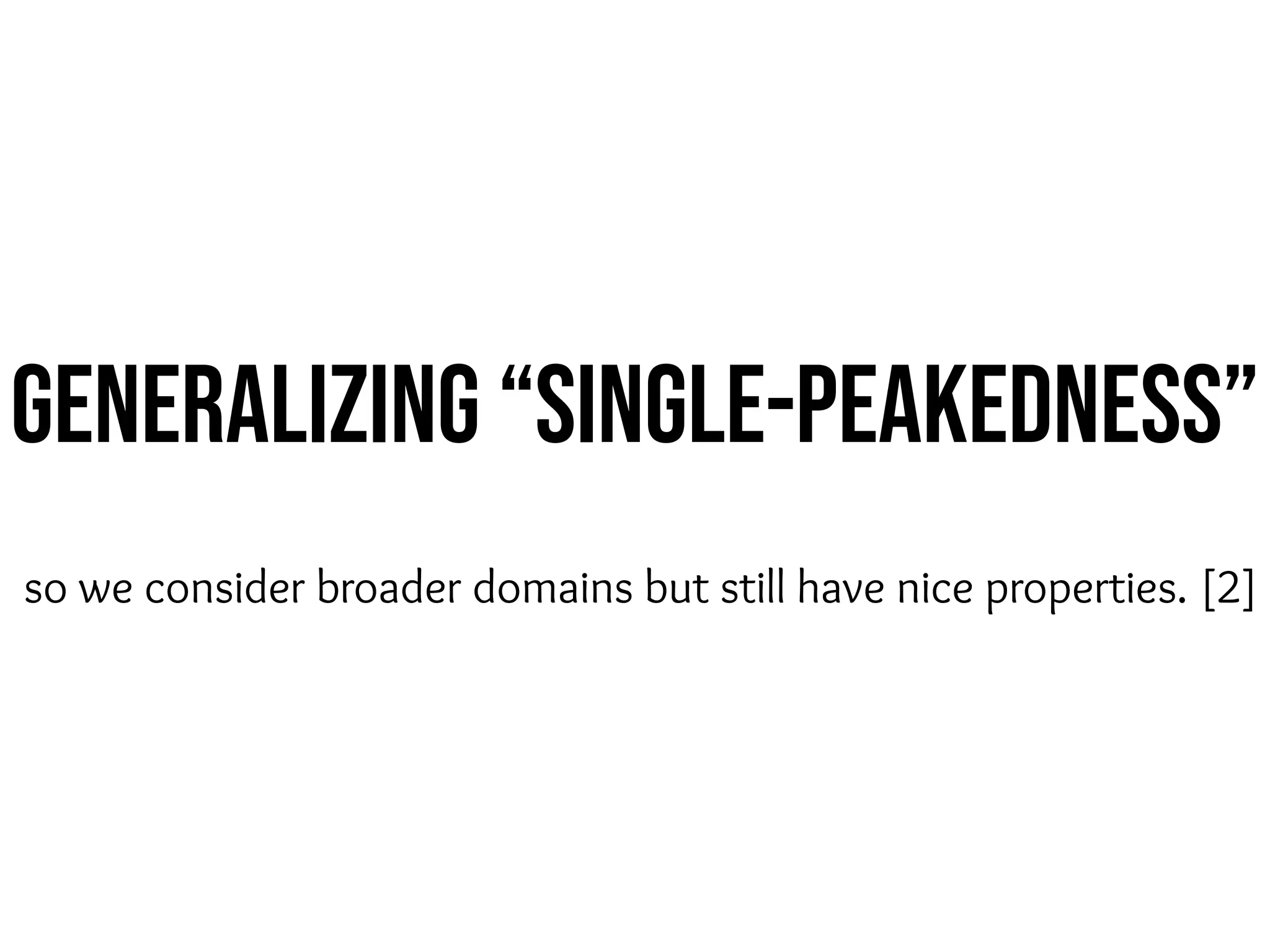 GeneraliZing “single-Peakedness”
so we consider broader domains but still have nice properties. [2]
 
