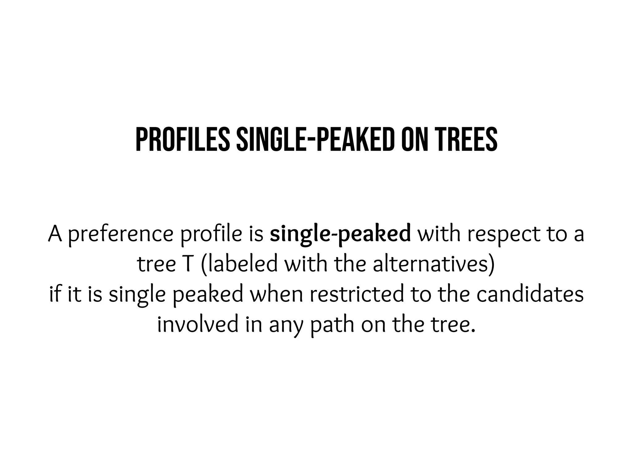 A preference profile is single-peaked with respect to a
tree T (labeled with the alternatives)
if it is single peaked when restricted to the candidates
involved in any path on the tree.
Profiles single-peaked on trees
 