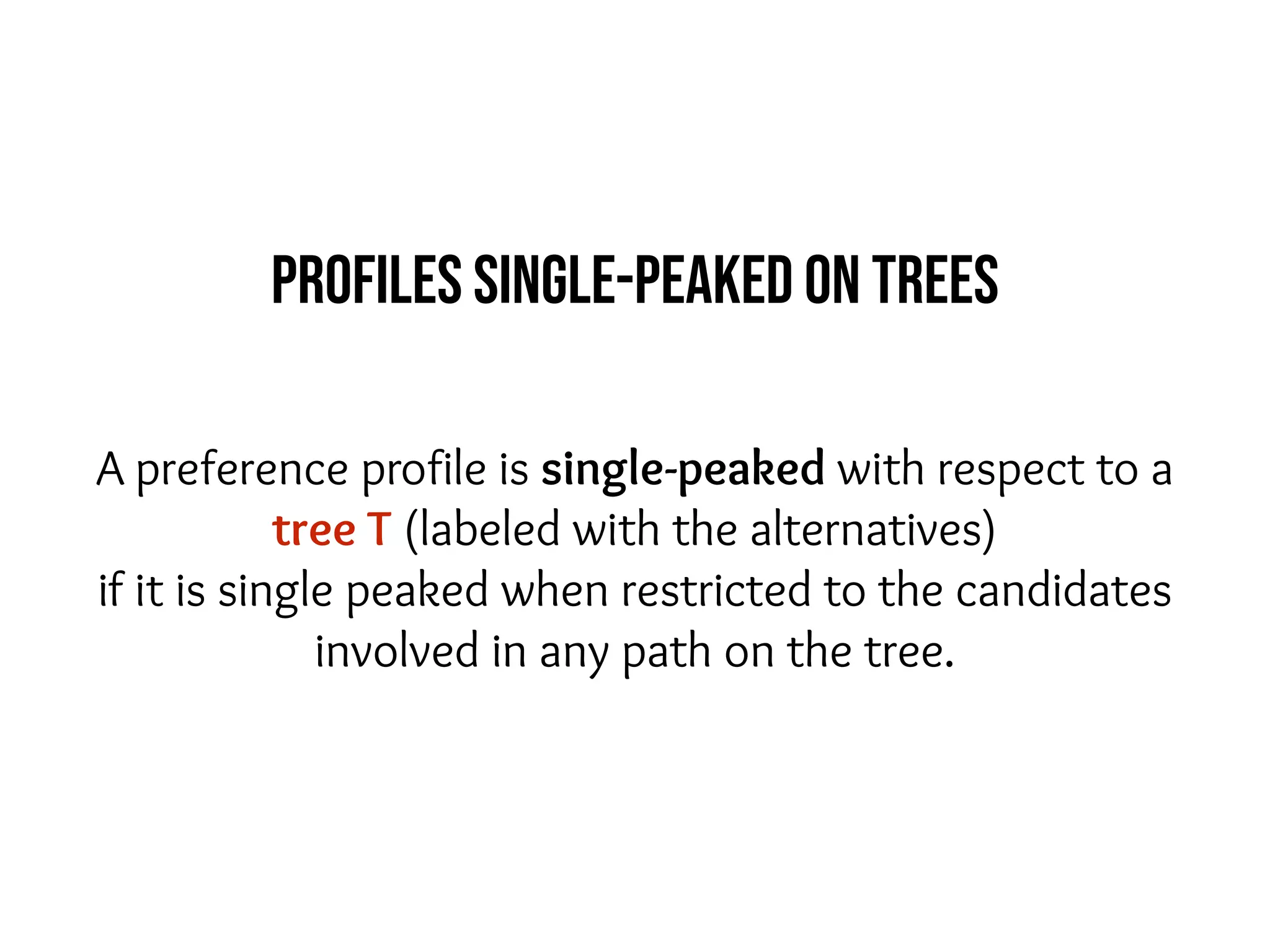 A preference profile is single-peaked with respect to a
tree T (labeled with the alternatives)
if it is single peaked when restricted to the candidates
involved in any path on the tree.
Profiles single-peaked on trees
 