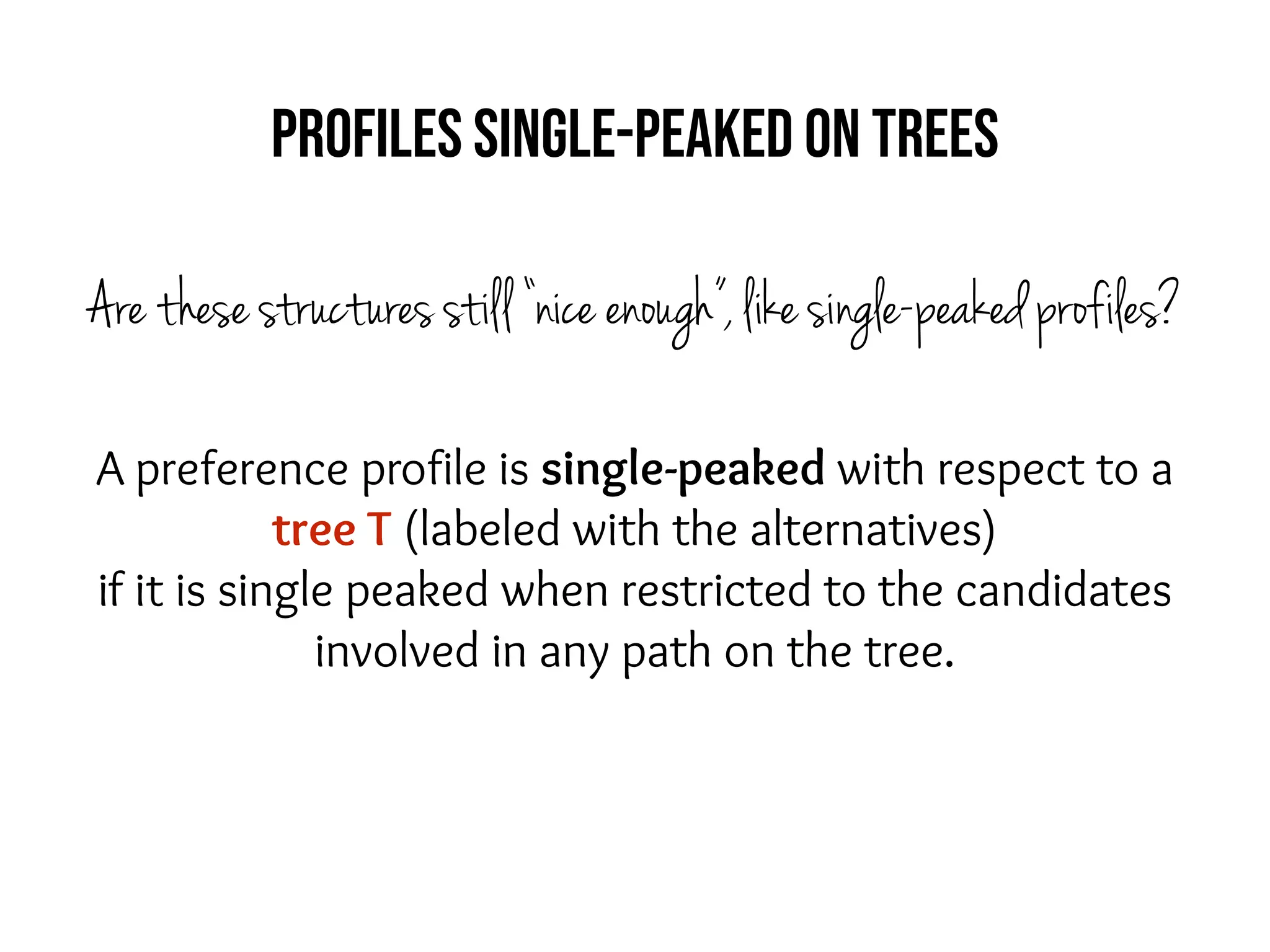 A preference profile is single-peaked with respect to a
tree T (labeled with the alternatives)
if it is single peaked when restricted to the candidates
involved in any path on the tree.
Profiles single-peaked on trees
Are these structures still “nice enough”, like single-peaked profiles?
 