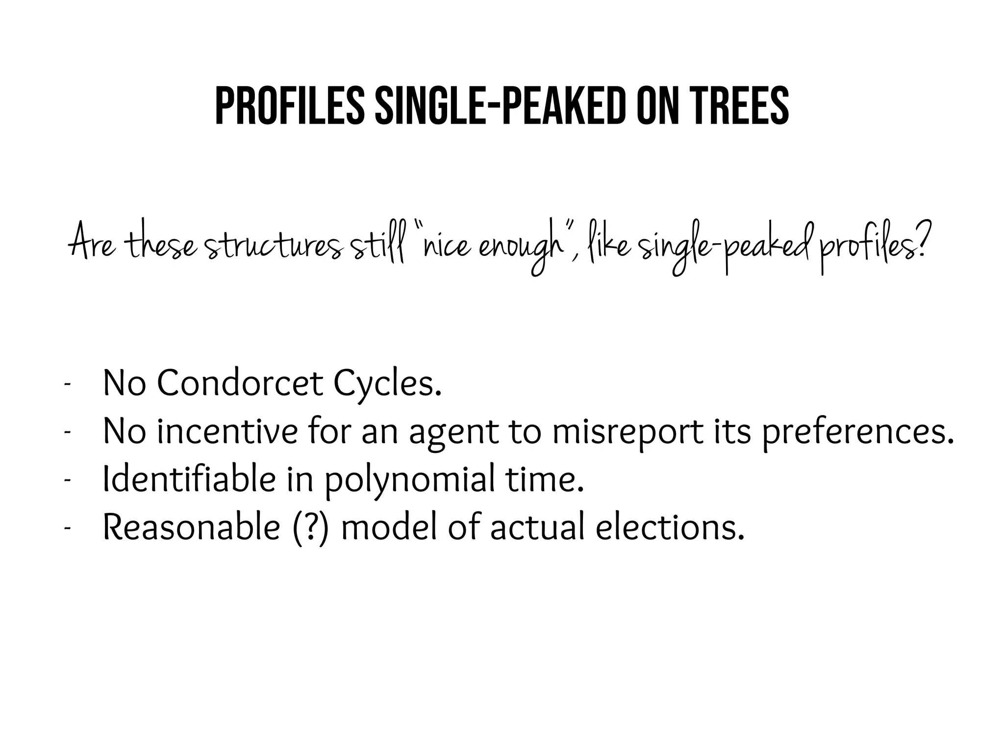 Profiles single-peaked on trees
Are these structures still “nice enough”, like single-peaked profiles?
- No Condorcet Cycles.
- No incentive for an agent to misreport its preferences.
- Identifiable in polynomial time.
- Reasonable (?) model of actual elections.
 