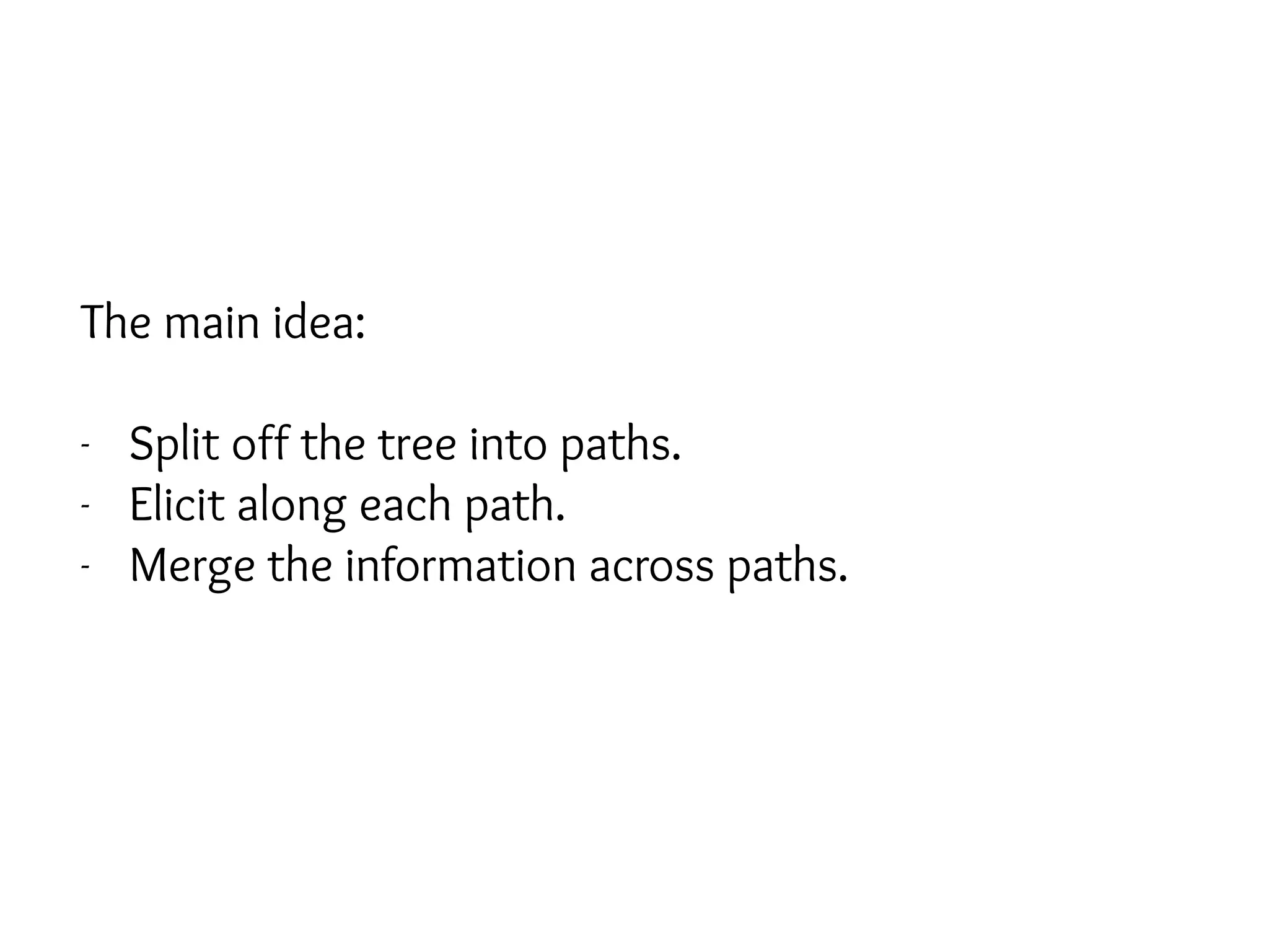 The main idea:
- Split off the tree into paths.
- Elicit along each path.
- Merge the information across paths.
 
