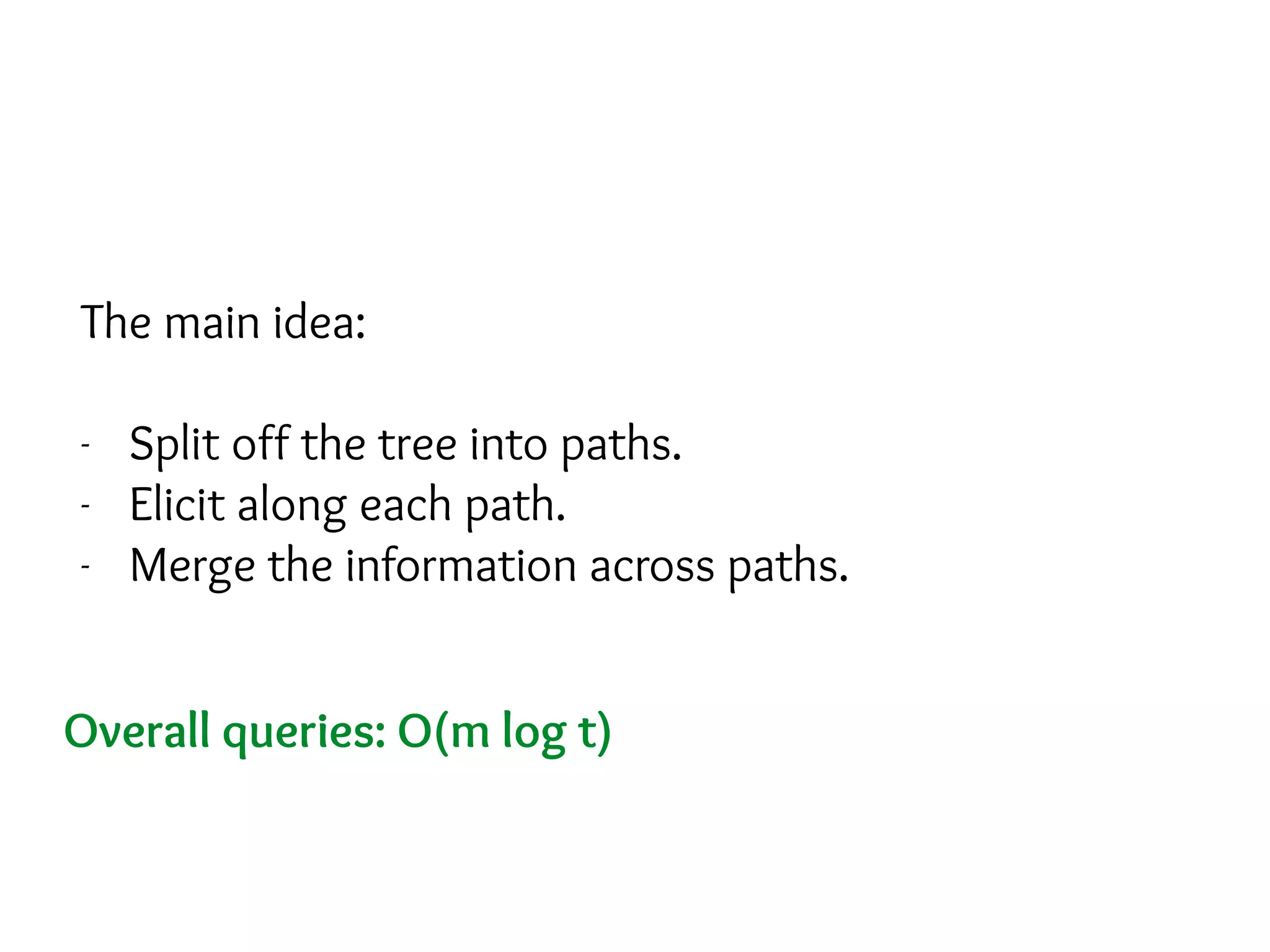 The main idea:
- Split off the tree into paths.
- Elicit along each path.
- Merge the information across paths.
Overall queries: O(m log t)
 
