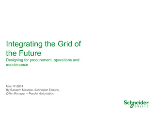 Integrating the Grid of
the Future
Designing for procurement, operations and
maintenance
Mar-17-2014
By Bassem Maurice, Schneider Electric,
Offer Manager – Feeder Automation
 