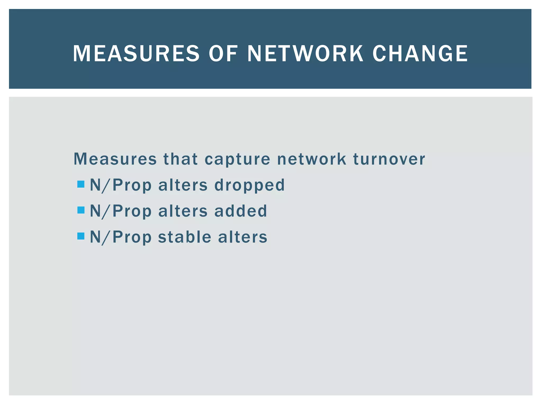 MEASURES OF NETWORK CHANGE
Measures that capture network turnover
 N/Prop alters dropped
 N/Prop alters added
 N/Prop stable alters
 