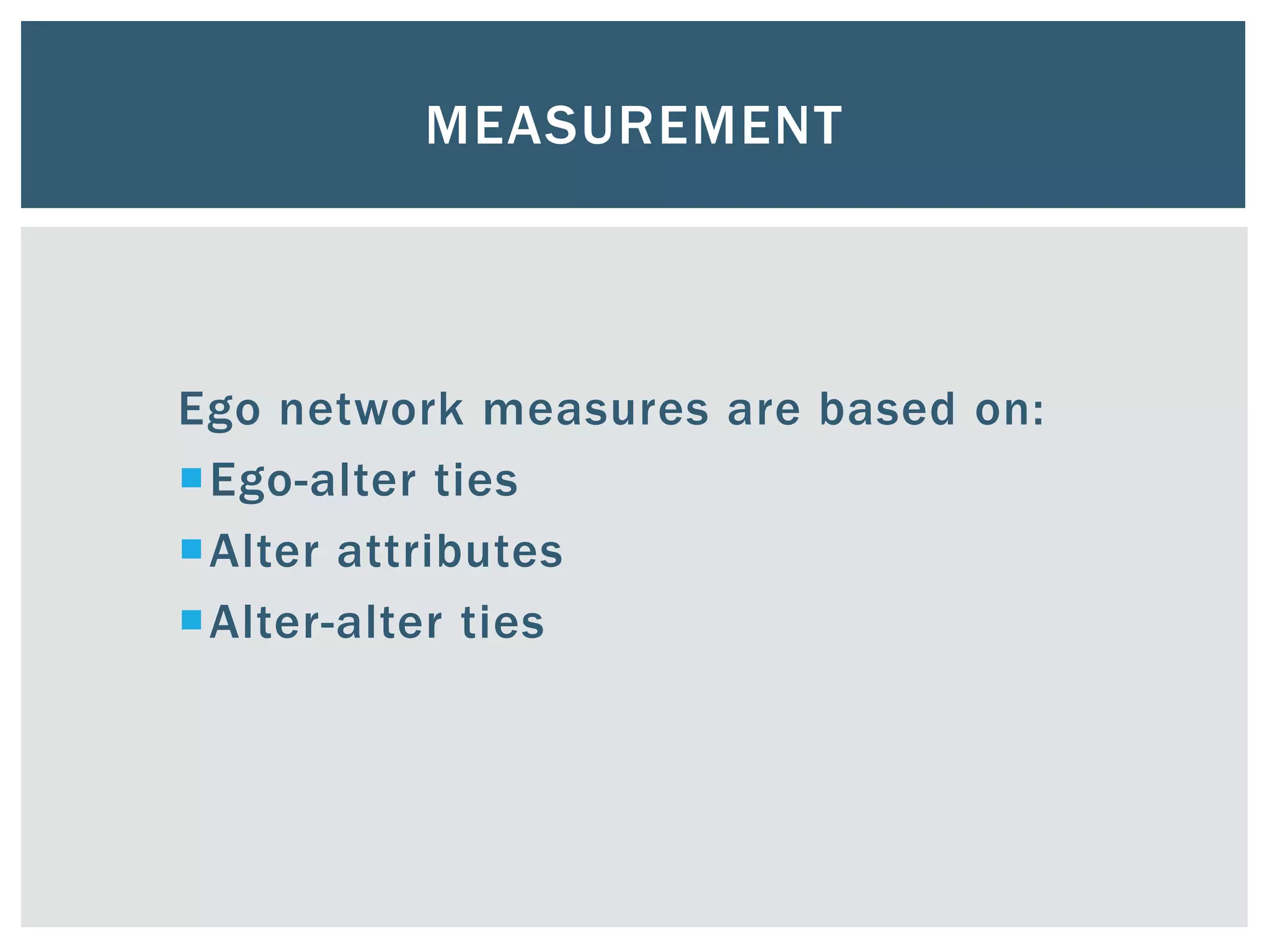 MEASUREMENT
Ego network measures are based on:
Ego-alter ties
Alter attributes
Alter-alter ties
 