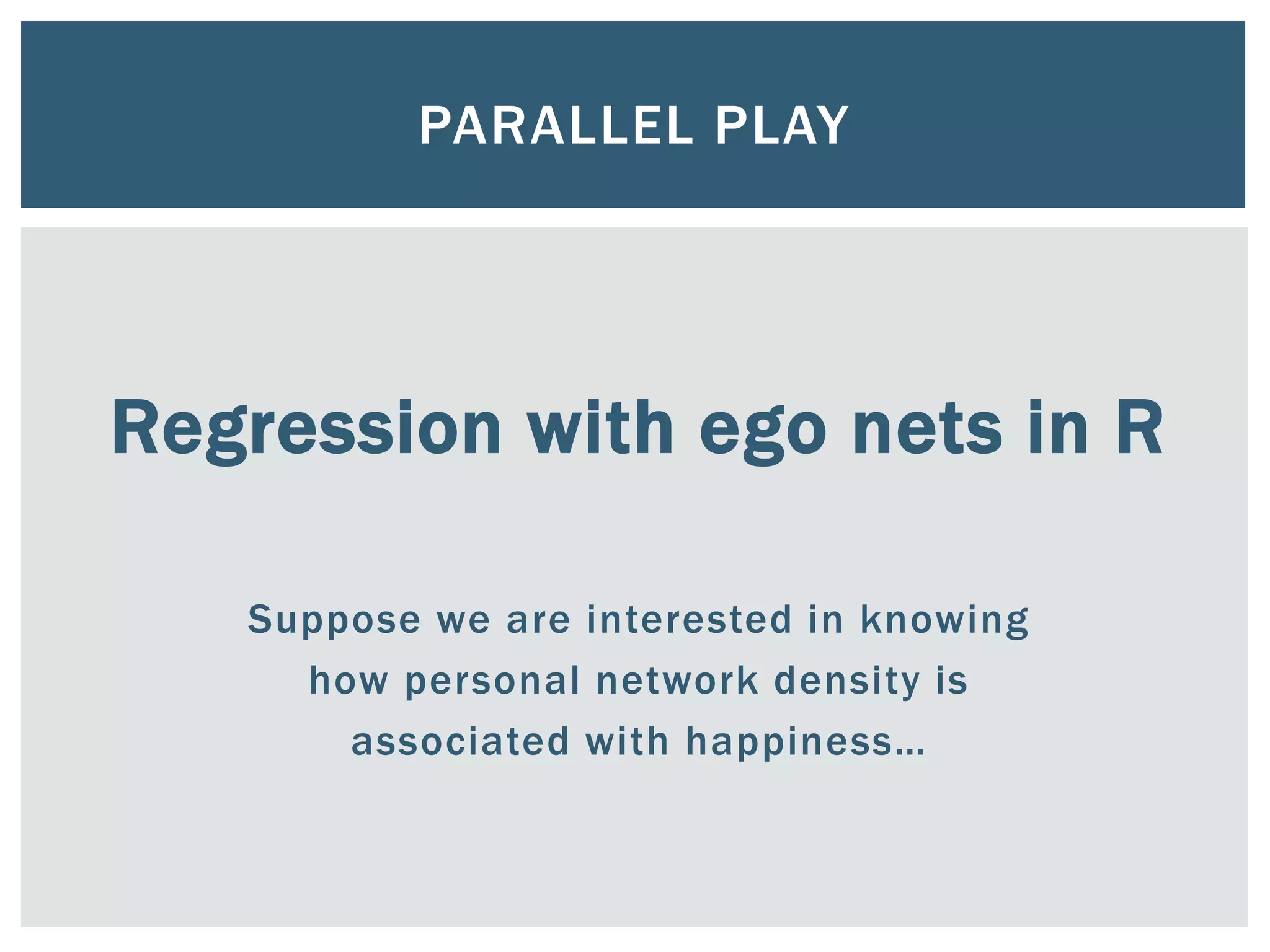 Regression with ego nets in R
Suppose we are interested in knowing
how personal network density is
associated with happiness…
PARALLEL PLAY
 