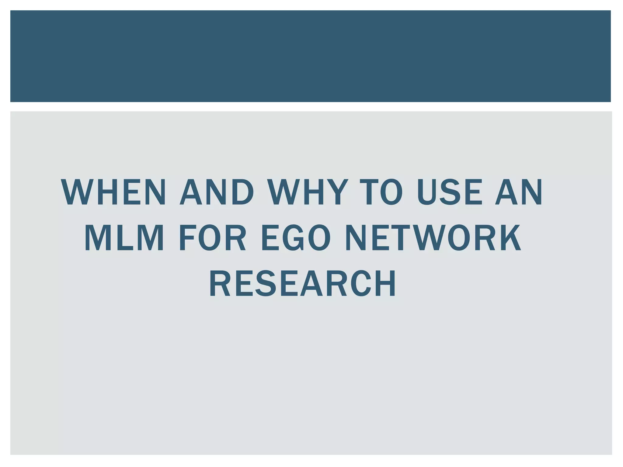 WHEN AND WHY TO USE AN
MLM FOR EGO NETWORK
RESEARCH
 