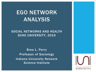 EGO NETWORK
ANALYSIS
SOCIAL NETWORKS AND HEALTH
DUKE UNIVERSITY, 2019
Brea L. Perry
Professor of Sociology
Indiana University Network
Science Institute
 