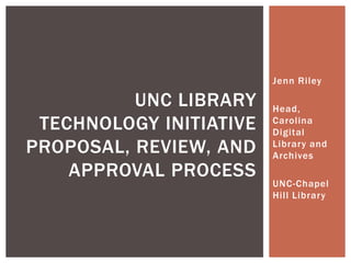 Jenn Riley
Head,
Carolina
Digital
Library and
Archives
UNC-Chapel
Hill Library
UNC LIBRARY
TECHNOLOGY INITIATIVE
PROPOSAL, REVIEW, AND
APPROVAL PROCESS
 