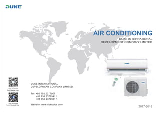 AIR CONDITIONING
Scan and browse
Duke’s Wechat Page
Scan and browse
Duke’s Facebook Page
2017-2018
Tel: +86 755 23779671
+86 755 23779411
+86 755 23779817
Website: www.dukeplus.com
DUKE INTERNATIONAL
DEVELOPMENT COMPANY LIMITED
 