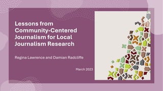 Lessons from
Community-Centered
Journalism for Local
Journalism Research
Regina Lawrence and Damian Radcliffe
March 2023
 