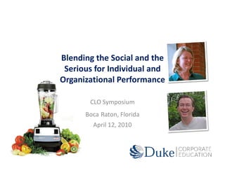 Blending the Social and the
 Serious for Individual and
Organizational Performance

       CLO Symposium
      Boca Raton, Florida
        April 12, 2010
 