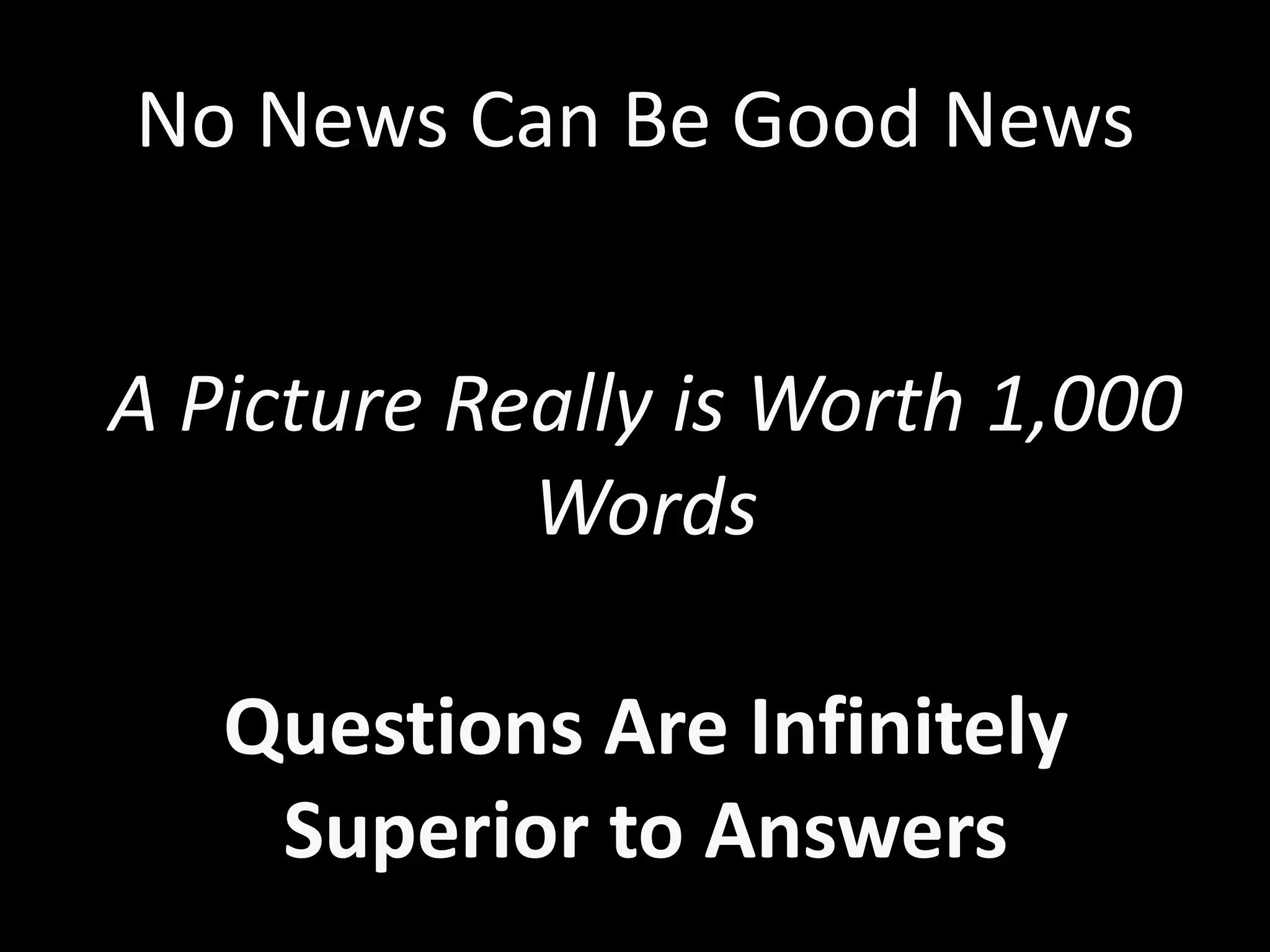 No News Can Be Good News


A Picture Really is Worth 1,000
            Words

   Questions Are Infinitely
    Superior to Answers
 