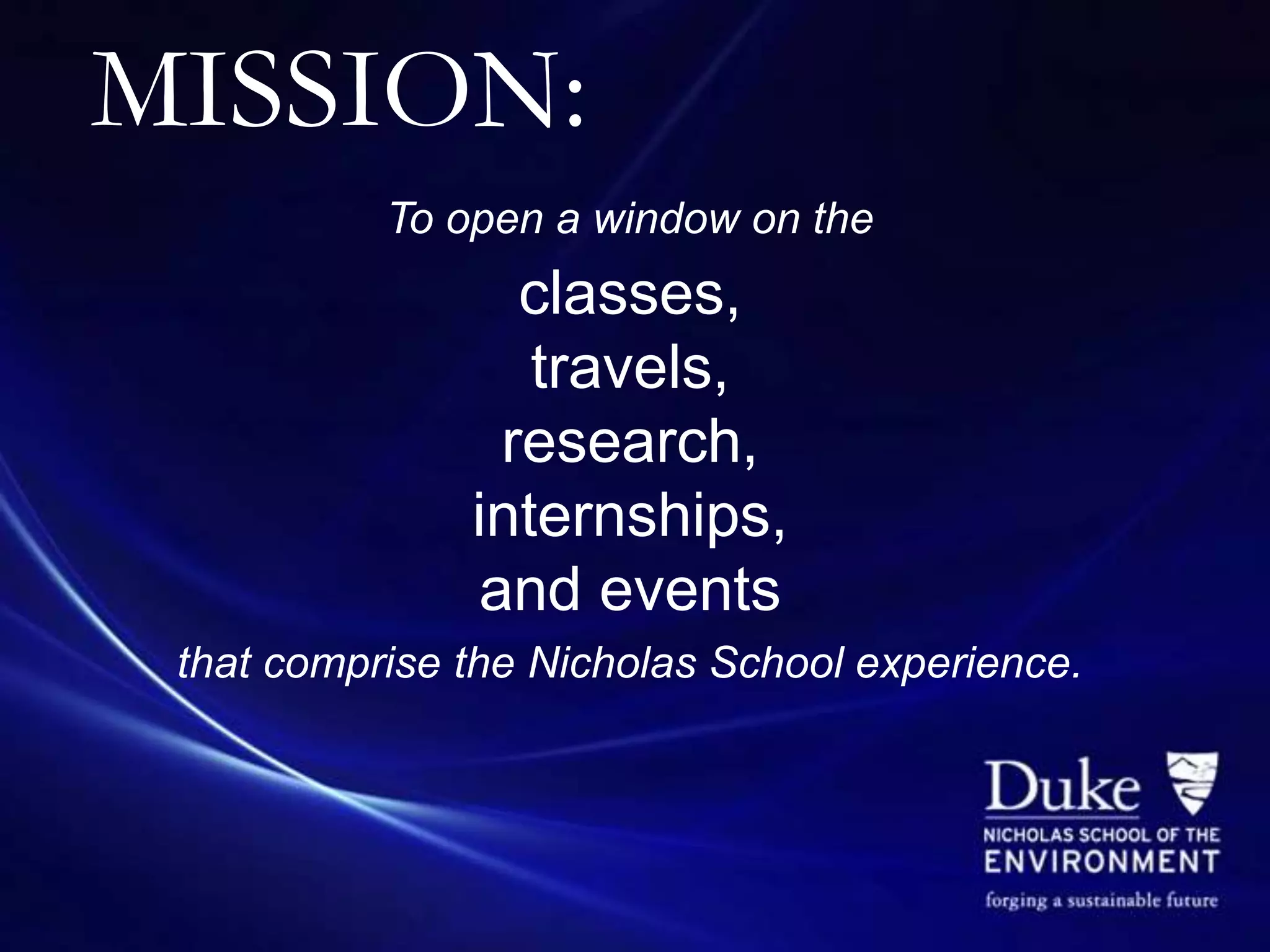 MISSION:
           To open a window on the
                 classes,
                  travels,
                research,
               internships,
               and events
 that comprise the Nicholas School experience.
 