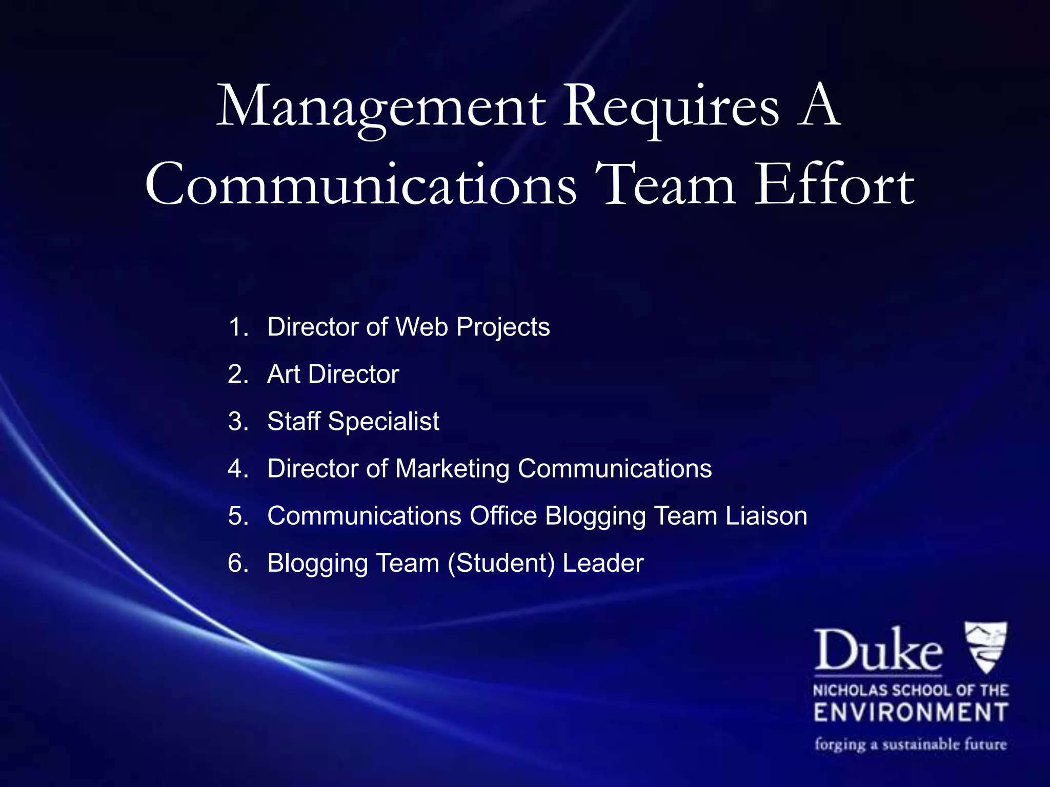 Management Requires A
Communications Team Effort

  1. Director of Web Projects
  2. Art Director
  3. Staff Specialist
  4. Director of Marketing Communications
  5. Communications Office Blogging Team Liaison
  6. Blogging Team (Student) Leader
 