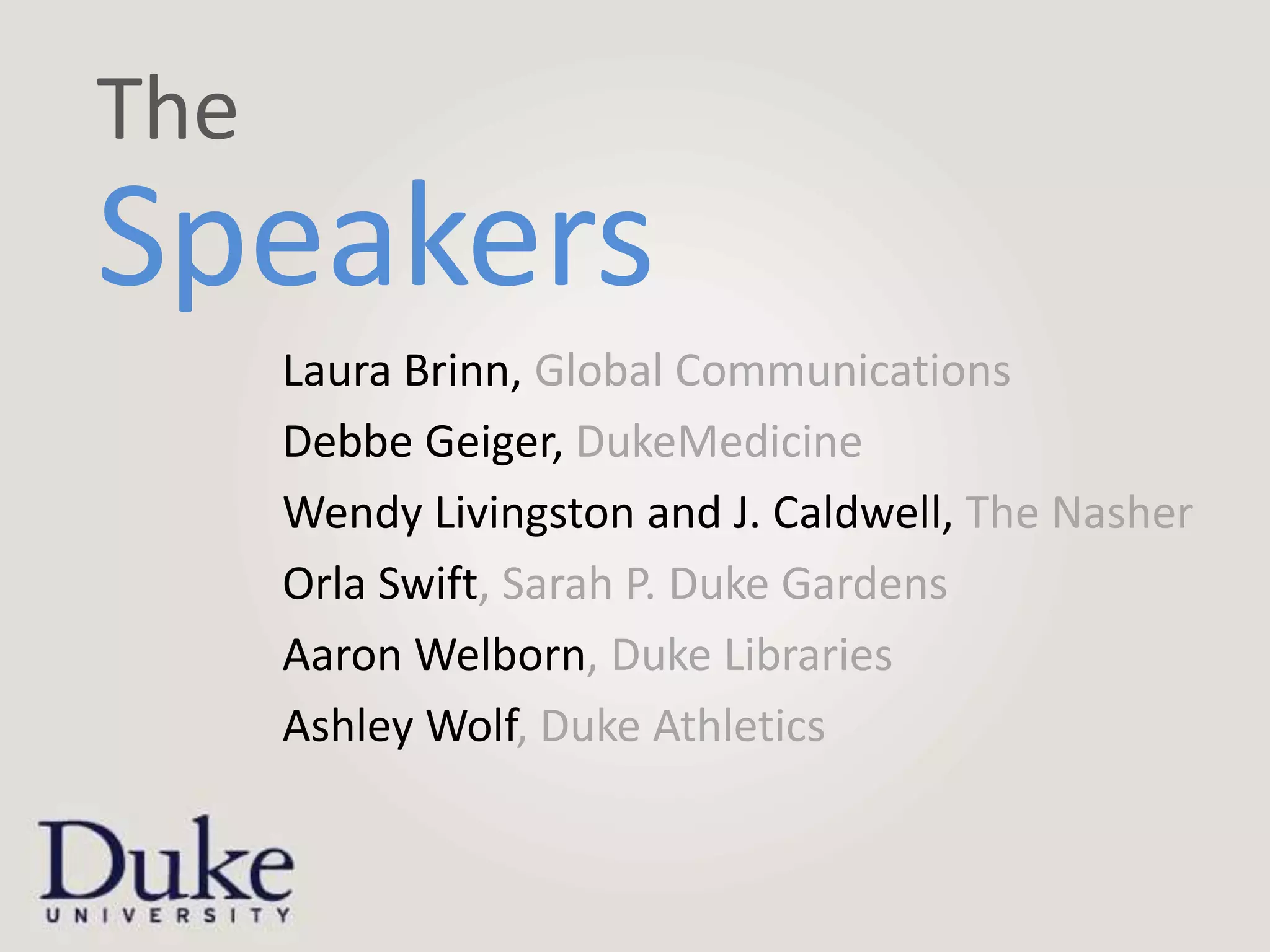 The
Speakers
      Laura Brinn, Global Communications
      Debbe Geiger, DukeMedicine
      Wendy Livingston and J. Caldwell, The Nasher
      Orla Swift, Sarah P. Duke Gardens
      Aaron Welborn, Duke Libraries
      Ashley Wolf, Duke Athletics
 