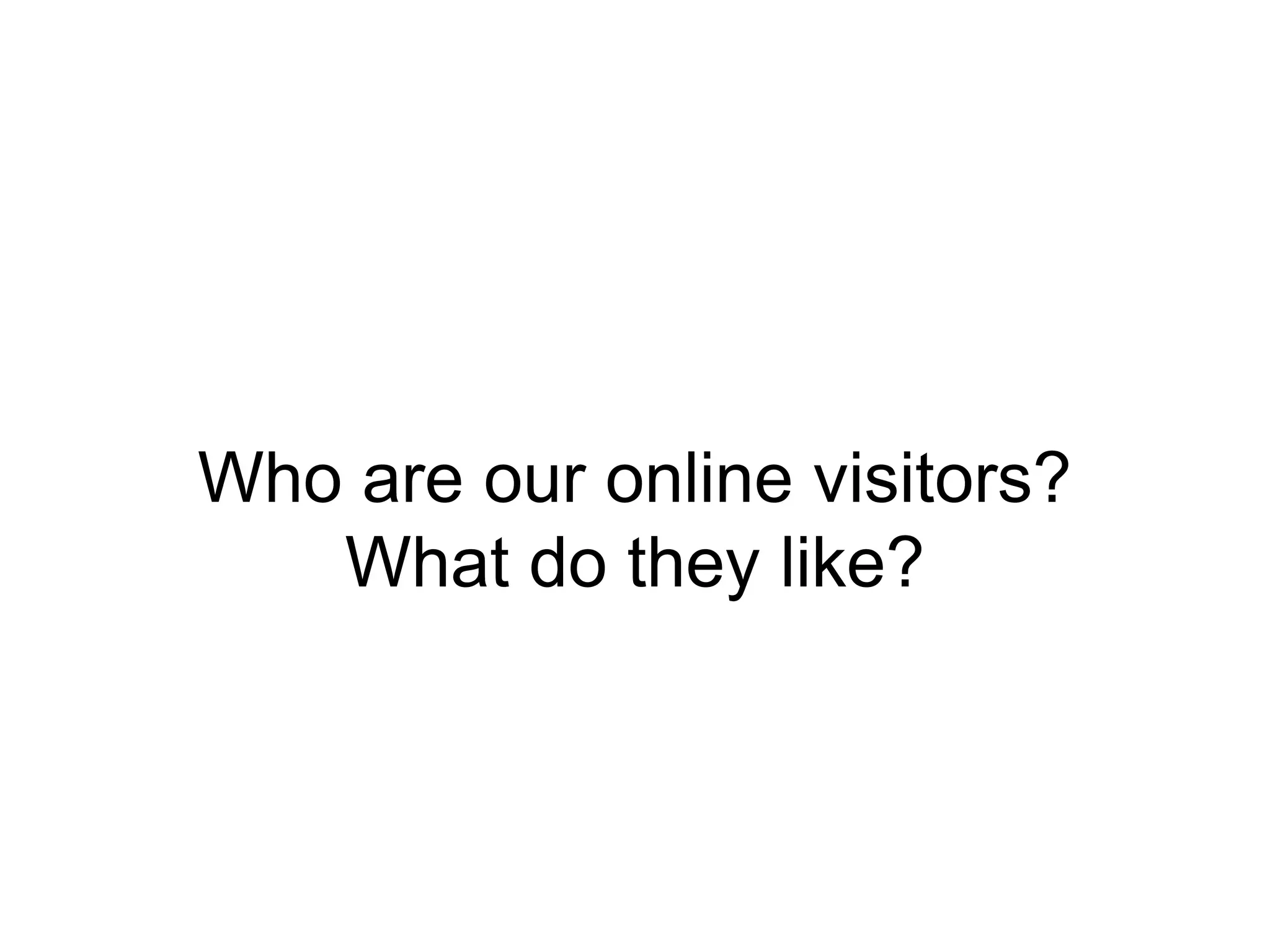 Who are our online visitors?
   What do they like?
 