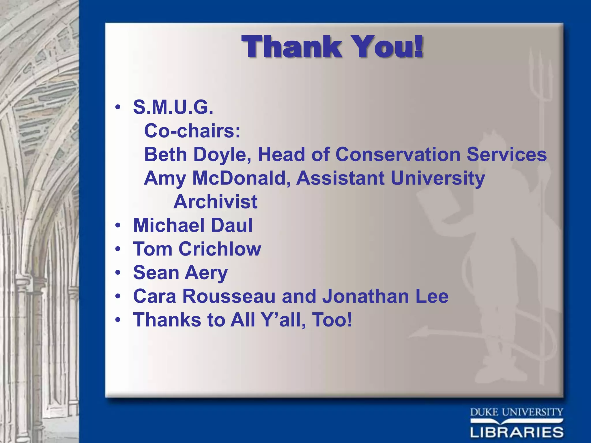 Thank You!
• S.M.U.G.
   Co-chairs:
   Beth Doyle, Head of Conservation Services
   Amy McDonald, Assistant University
      Archivist
• Michael Daul
• Tom Crichlow
• Sean Aery
• Cara Rousseau and Jonathan Lee
• Thanks to All Y’all, Too!
 