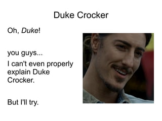 Duke Crocker
Oh, Duke!
you guys...
I can't even properly
explain Duke
Crocker.
But I'll try.

 