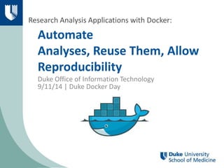 Research Analysis Applications with Docker: 
Automate 
Analyses, Reuse Them, Allow 
Reproducibility 
Duke Office of Information Technology 
9/11/14 | Duke Docker Day 
 
