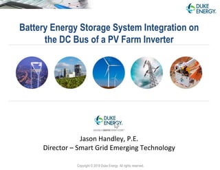 Battery Energy Storage System Integration on
the DC Bus of a PV Farm Inverter
Jason Handley, P.E.
Director – Smart Grid Emerging Technology
Copyright © 2018 Duke Energy All rights reserved.
 