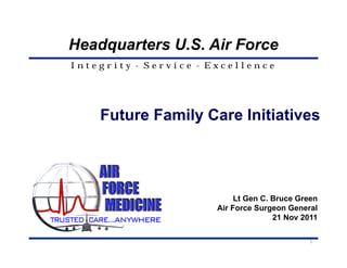Headquarters U.S. Air Force
Integrity - Service - Excellence




    Future Family Care Initiatives




                            Lt Gen C. Bruce Green
                       Air Force Surgeon General
                                      21 Nov 2011

                                              1
 