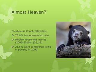 Almost Heaven?



Pocahontas County Statistics:
 78.6% homeownership rate
 Median household income
  (2006-2010): $32,161
 21.6% were considered living
  in poverty in 2009
 
