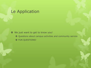 Le Application




 We just want to get to know you!
    Questions about campus activities and community service
    FUN QUESTIONS!
 